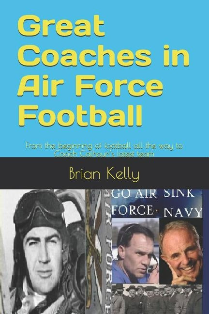 Great Coaches in Air Force Football: From the beginning of football all the way to Coach Calhoun's latest team by Kelly, Brian