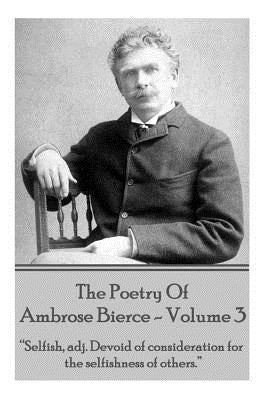 Ambrose Bierce - The Poetry Of Ambrose Bierce - Volume 3: "Selfish, adj: Devoid of consideration for the selfishness of others." by Bierce, Ambrose