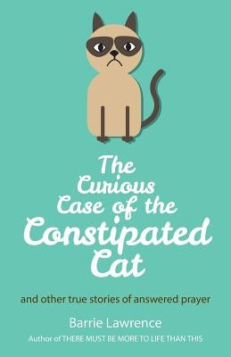 The Curious Case of the Constipated Cat and other true stories of answered prayer by Lawrence, Barrie