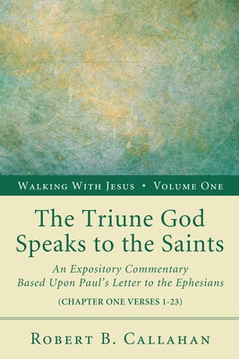 The Triune God Speaks to the Saints: An Expository Commentary Based Upon Paul's Letter to the Ephesians by Callahan, Robert B.