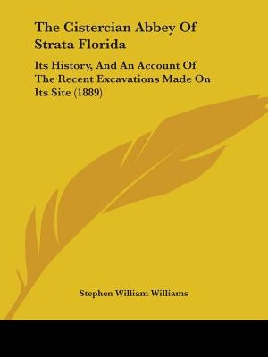 The Cistercian Abbey Of Strata Florida: Its History, And An Account Of The Recent Excavations Made On Its Site (1889) by Williams, Stephen William