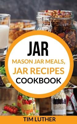 Jar: Mason Jar Meals, Jar Recipes Cookbook by Luther, Tim