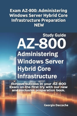 Exam AZ-800: Administering Windows Server Hybrid Core Infrastructure Preparation - NEW: Achieve success in your AZ-800 Exam on the by Daccache, Georgio