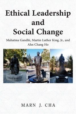 Ethical Leadership and Social Change: Mahatma Gandhi, Martin Luther King, Jr., and Ahn Chang Ho by Cha, Marn J.