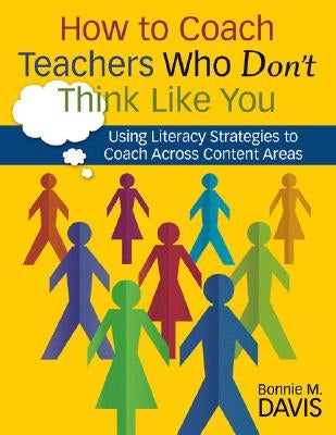 How to Coach Teachers Who Don′t Think Like You: Using Literacy Strategies to Coach Across Content Areas by Davis, Bonnie M.