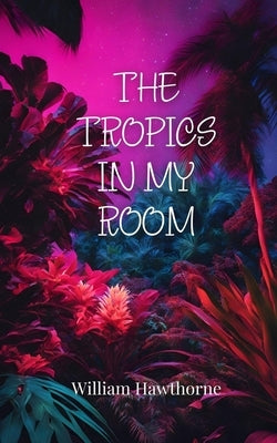 The Tropics in My Room by Hawthorne, William