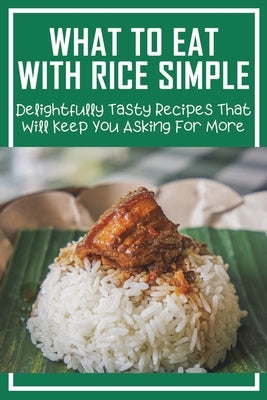 What To Eat With Rice Simple: Delightfully Tasty Recipes That Will Keep You Asking For More: How To Make Perfect Rice Every Time by Belsey, Nelle