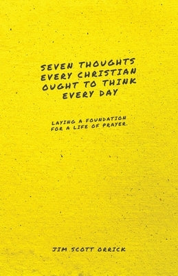 Seven Thoughts Every Christian Ought to Think Every Day: Laying a Foundation for a Life of Prayer by Orrick, Jim Scott