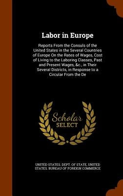 Labor in Europe: Reports From the Consuls of the United States in the Several Countries of Europe On the Rates of Wages, Cost of Living by United States Dept of State