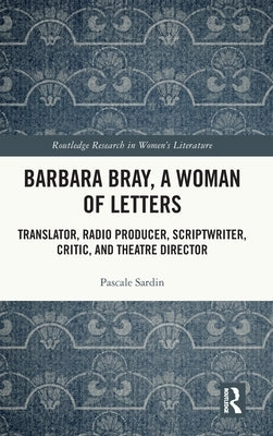 Barbara Bray, A Woman of Letters: Translator, Radio Producer, Scriptwriter, Critic, and Theatre Director by Sardin, Pascale