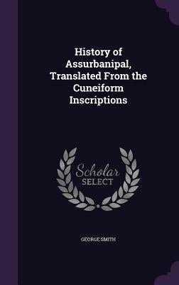 History of Assurbanipal, Translated From the Cuneiform Inscriptions by Smith, George
