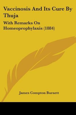 Vaccinosis And Its Cure By Thuja: With Remarks On Homeoprophylaxis (1884) by Burnett, James Compton