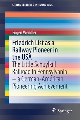 Friedrich List as a Railway Pioneer in the USA: The Little Schuylkill Railroad in Pennsylvania - A German-American Pioneering Achievement by Wendler, Eugen