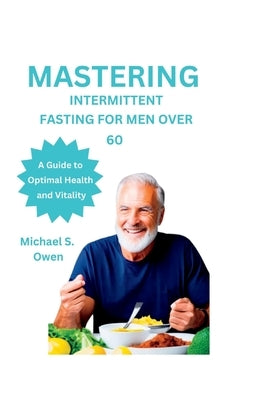 Mastering Intermittent Fasting for Men Over 60: A Guide to Optimal Health and Vitality by S. Owen, Michael