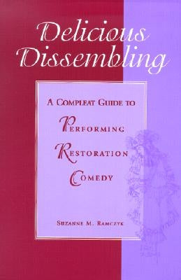 Delicious Dissembling: A Compleat Guide to Performing Restoration Comedy by Ramczyk, Suzanne