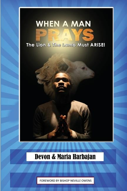 When A Man Prays: The Lion And The Lamb Must ARISE by Harbajan, Maria