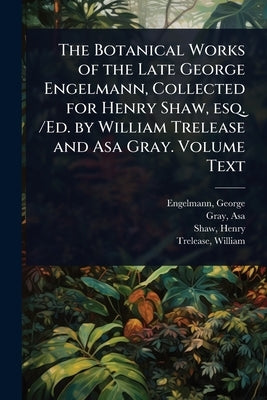 The Botanical Works of the Late George Engelmann, Collected for Henry Shaw, esq. /Ed. by William Trelease and Asa Gray. Volume Text by George, Engelmann