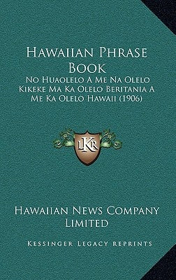 Hawaiian Phrase Book: No Huaolelo A Me Na Olelo Kikeke Ma Ka Olelo Beritania A Me Ka Olelo Hawaii (1906) by Hawaiian News Company Limited