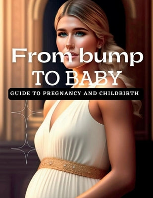 From Bump to Baby: Guide to Pregnancy and Childbirth by McKee, Camila