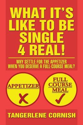 What It's Like to Be Single 4 Real!: Why Settle for the Appetizer When You Deserve a Full-Course Meal? by Cornish, Tangerlene