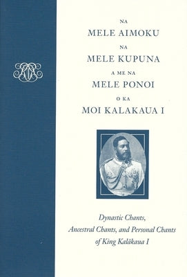 Na Mele Aimoku, Na Mele Kupuna, a Me Na Mele Ponoi O Ka Moi Kalakaua: Dynastic Chants, Ancestral Chants, and Personal Chants of King Kalākaua I by Kalakaua