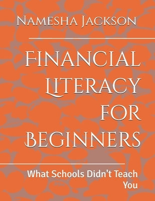Financial Literacy for Beginners: What Schools Didn't Teach You by Jackson, Namesha R.
