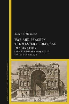 War and Peace in the Western Political Imagination: From Classical Antiquity to the Age of Reason by Manning, Roger