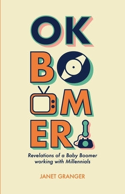 OK Boomer! Revelations of a Baby Boomer Working With Millennials by Granger, Janet