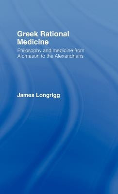 Greek Rational Medicine: Philosophy and Medicine from Alcmaeon to the Alexandrians by Longrigg, James