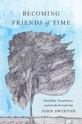 Becoming Friends of Time: Disability, Timefullness, and Gentle Discipleship by Swinton, John