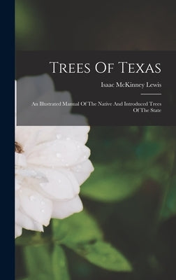 Trees Of Texas: An Illustrated Manual Of The Native And Introduced Trees Of The State by Lewis, Isaac McKinney
