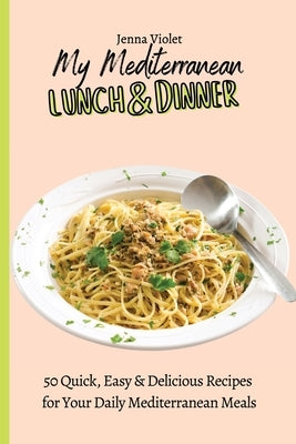 My Mediterranean Lunch & Dinner: 50 Quick, Easy & Delicious Recipes for Your Daily Mediterranean Meals by Violet, Jenna