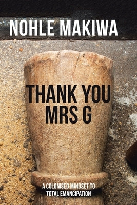 Thank You Mrs G: A Colonised Mindset to Total Emancipation by Makiwa, Nohle