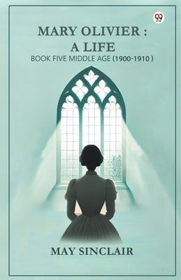 Mary Olivier: a Life Book Five Middle Age (1900-1910) by Sinclair, May