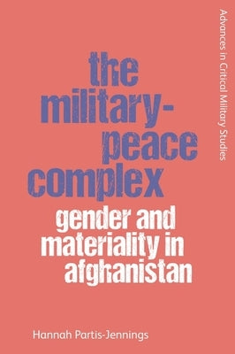The Military-Peace Complex: Gender and Materiality in Afghanistan by Partis-Jennings, Hannah
