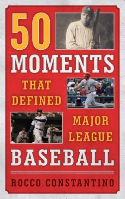 50 Moments That Defined Major League Baseball by Constantino, Rocco