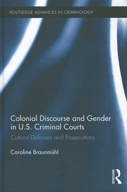 Colonial Discourse and Gender in U.S. Criminal Courts: Cultural Defenses and Prosecutions by Braunmühl, Caroline