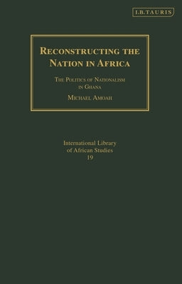 Reconstructing the Nation in Africa: The Politics of Nationalism in Ghana by Amoah, Michael