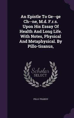 An Epistle To Ge--ge Ch--ne, M.d. F.r.s. Upon His Essay Of Health And Long Life. With Notes, Physical And Metaphysical. By Pillo-tisanus, by Pillo-Tisanus