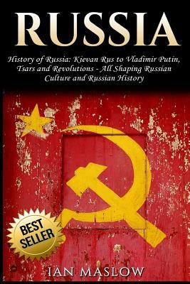 Russia: History of Russia: Kievan Rus to Vladimir Putin, Tsars and Revolutions - All Shaping Russian Culture and Russian Histo by Maslow, Ian