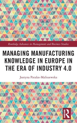 Managing Manufacturing Knowledge in Europe in the Era of Industry 4.0 by Patalas-Maliszewska, Justyna