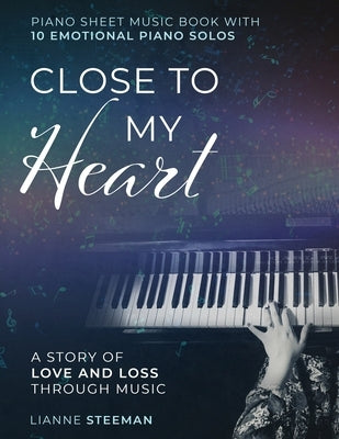 Close to my Heart. Piano Sheet Music Book with 10 Emotional Piano Solos: A Story of Love and Loss Through Music by Steeman, Lianne
