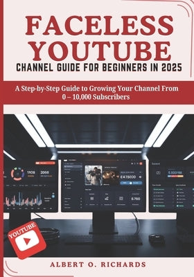 Faceless Youtube Channel Guide for Beginners in 2025: A Step-by-Step Guide to Growing Your Channel From 0 - 10,000 Subscribers by Richards, Albert O.