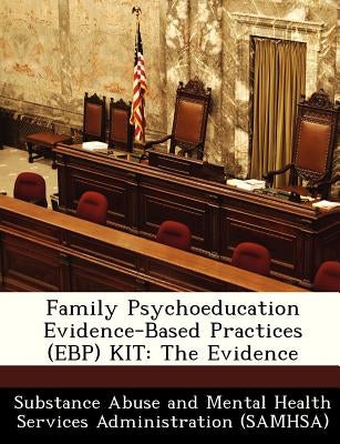 Family Psychoeducation Evidence-Based Practices (Ebp) Kit: The Evidence by Substance Abuse and Mental Health Servic
