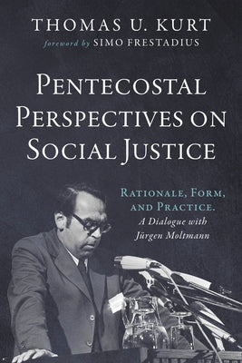 Pentecostal Perspectives on Social Justice: Rationale, Form, and Practice. a Dialogue with Jürgen Moltmann by Kurt, Thomas U.