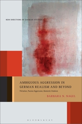 Ambiguous Aggression in German Realism and Beyond: Flirtation, Passive Aggression, Domestic Violence by Nagel, Barbara N.