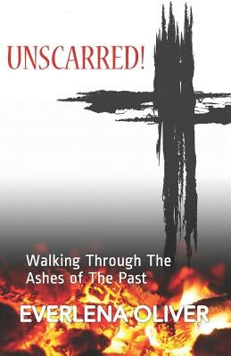 Unscarred!: Walking Through the Ashes of the Past by Oliver, Everlena