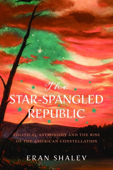 The Star-Spangled Republic: Political Astronomy and the Rise of the American Constellation by Shalev, Eran