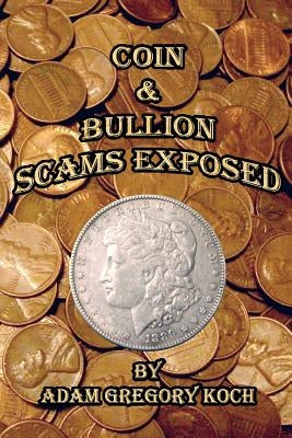 Coin & Bullion Scams Exposed by Koch, Adam Gregory