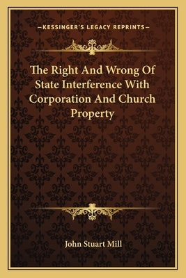 The Right And Wrong Of State Interference With Corporation And Church Property by Mill, John Stuart